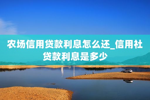 农场信用贷款利息怎么还_信用社贷款利息是多少