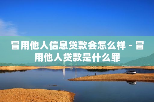 冒用他人信息贷款会怎么样 - 冒用他人贷款是什么罪