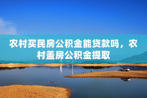 农村买民房公积金能贷款吗，农村盖房公积金提取