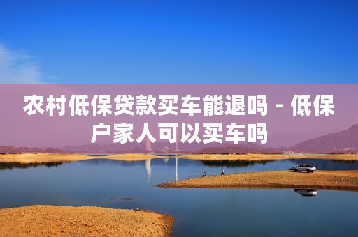 农村低保贷款买车能退吗 - 低保户家人可以买车吗