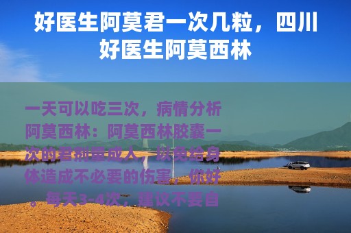 好医生阿莫君一次几粒，四川好医生阿莫西林