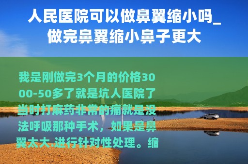 人民医院可以做鼻翼缩小吗_做完鼻翼缩小鼻子更大