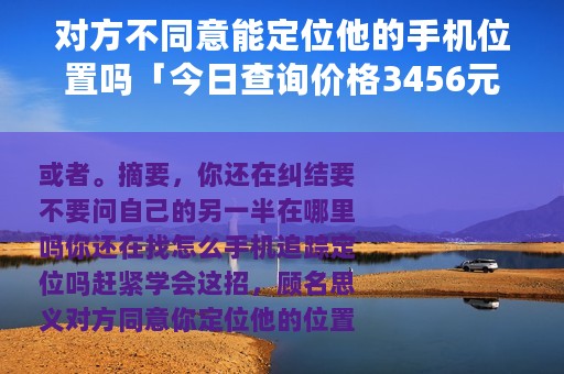 对方不同意能定位他的手机位置吗「今日查询价格3456元」