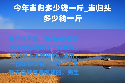 今年当归多少钱一斤_当归头多少钱一斤