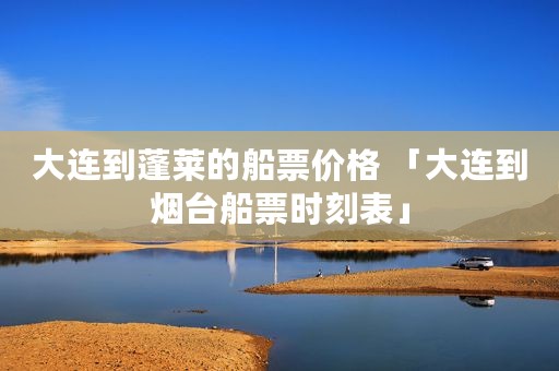 大连到蓬莱的船票价格 「大连到烟台船票时刻表」