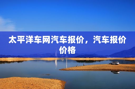 太平洋车网汽车报价，汽车报价价格