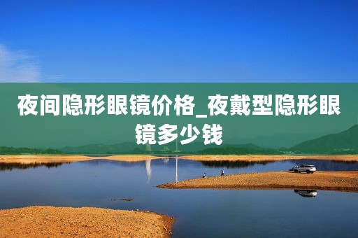 夜间隐形眼镜价格_夜戴型隐形眼镜多少钱