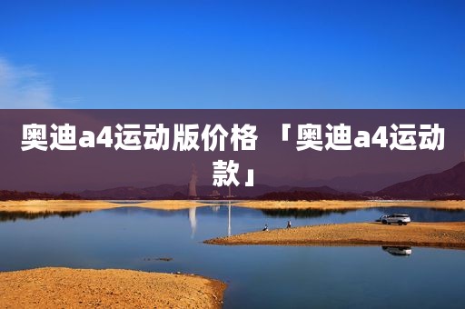 奥迪a4运动版价格 「奥迪a4运动款」