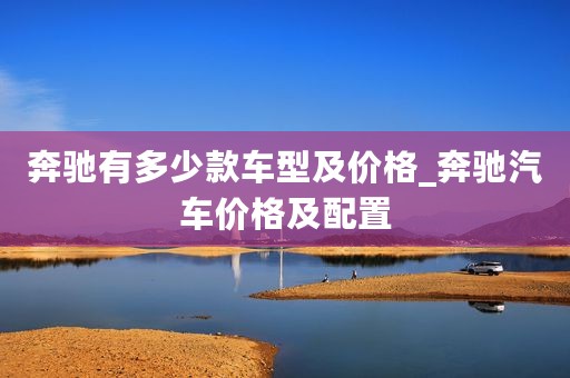 奔驰有多少款车型及价格_奔驰汽车价格及配置