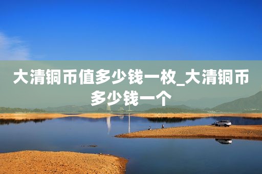 大清铜币值多少钱一枚_大清铜币多少钱一个