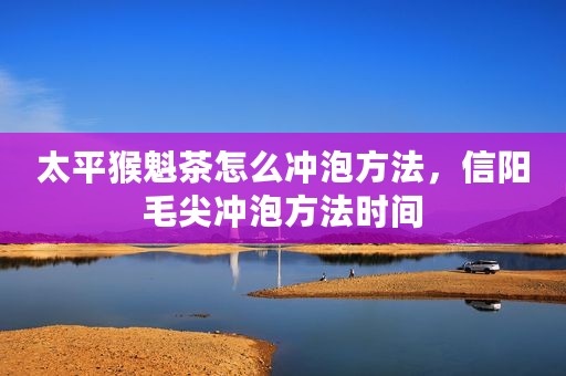 太平猴魁茶怎么冲泡方法，信阳毛尖冲泡方法时间
