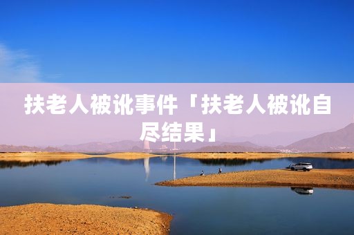 扶老人被讹事件「扶老人被讹自尽结果」