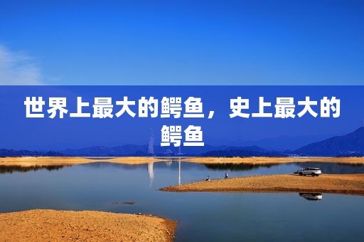 世界上最大的鳄鱼，史上最大的鳄鱼