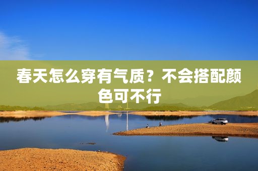 春天怎么穿有气质？不会搭配颜色可不行