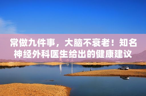 常做九件事，大脑不衰老！知名神经外科医生给出的健康建议