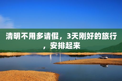清明不用多请假，3天刚好的旅行，安排起来