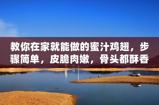 教你在家就能做的蜜汁鸡翅，步骤简单，皮脆肉嫩，骨头都酥香入味