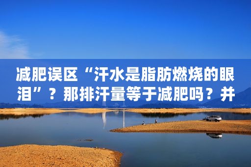减肥误区“汗水是脂肪燃烧的眼泪”？那排汗量等于减肥吗？并不