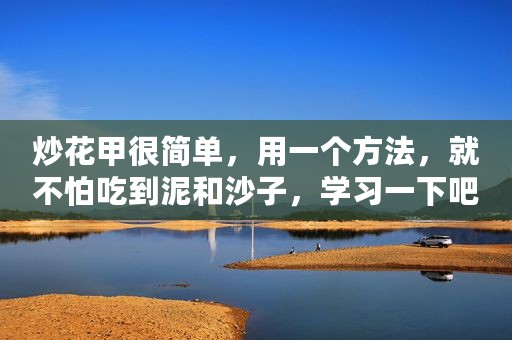 炒花甲很简单，用一个方法，就不怕吃到泥和沙子，学习一下吧