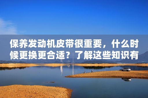 保养发动机皮带很重要，什么时候更换更合适？了解这些知识有帮助
