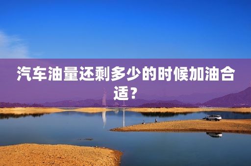 汽车油量还剩多少的时候加油合适？