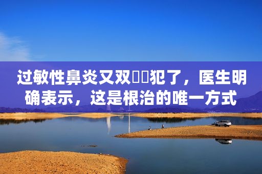 过敏性鼻炎又双叒叕犯了，医生明确表示，这是根治的唯一方式