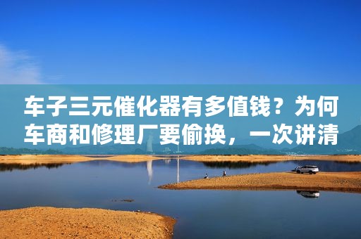 车子三元催化器有多值钱？为何车商和修理厂要偷换，一次讲清楚