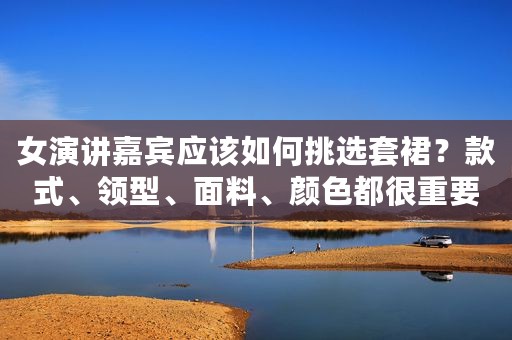 女演讲嘉宾应该如何挑选套裙？款式、领型、面料、颜色都很重要