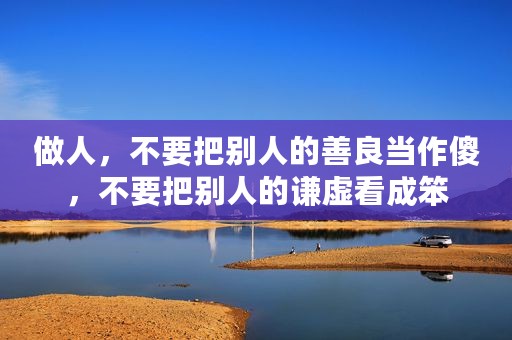 做人，不要把别人的善良当作傻，不要把别人的谦虚看成笨
