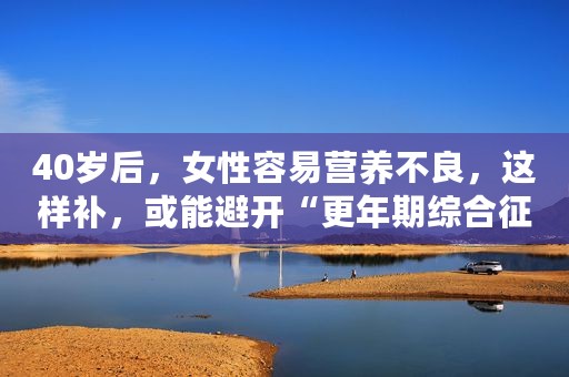 40岁后，女性容易营养不良，这样补，或能避开“更年期综合征”