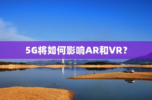 5G将如何影响AR和VR？