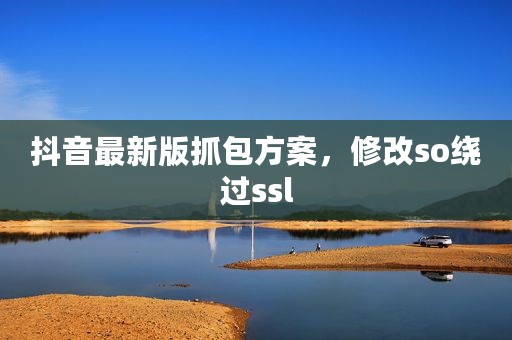 抖音最新版抓包方案，修改so绕过ssl