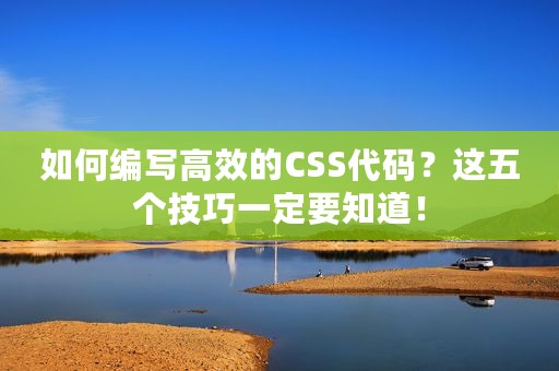 如何编写高效的CSS代码？这五个技巧一定要知道！