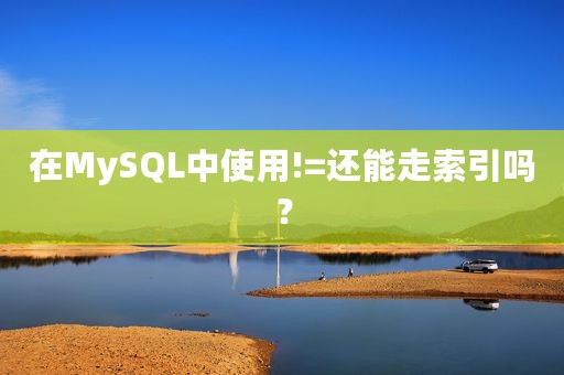 在MySQL中使用!=还能走索引吗？