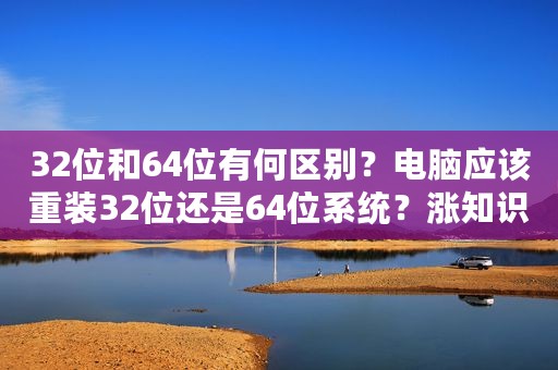 32位和64位有何区别？电脑应该重装32位还是64位系统？涨知识了！