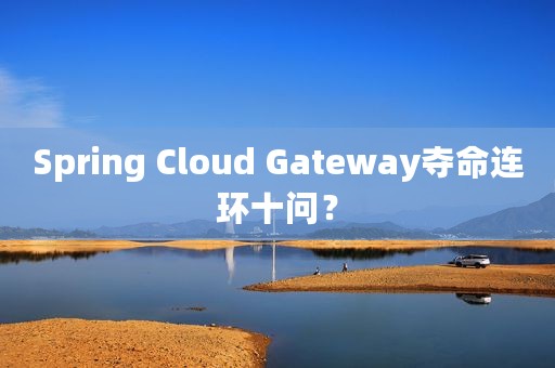 Spring Cloud Gateway夺命连环十问？