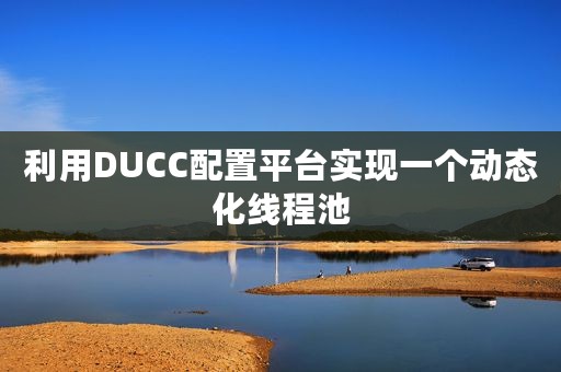 利用DUCC配置平台实现一个动态化线程池
