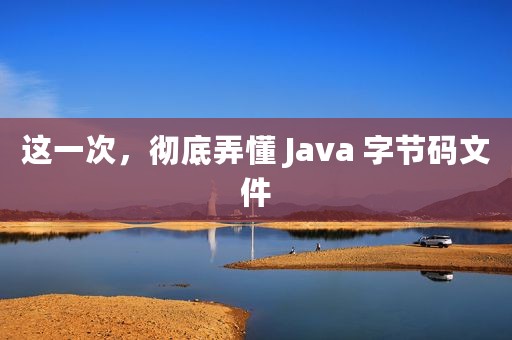 这一次，彻底弄懂 Java 字节码文件