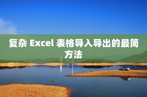 复杂 Excel 表格导入导出的最简方法