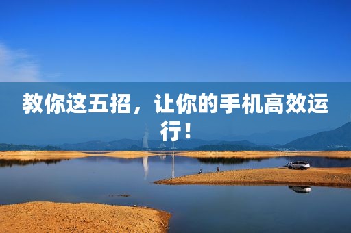 教你这五招，让你的手机高效运行！