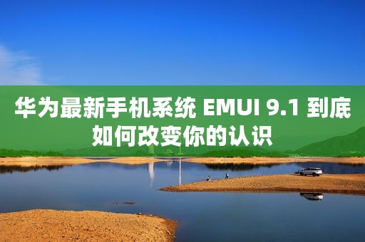 华为最新手机系统 EMUI 9.1 到底如何改变你的认识