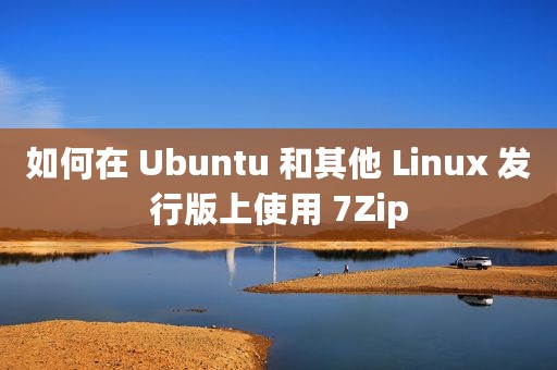 如何在 Ubuntu 和其他 Linux 发行版上使用 7Zip