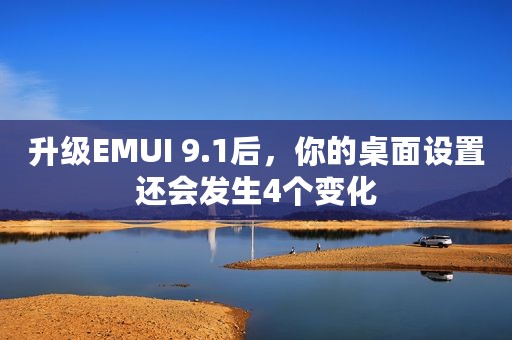 升级EMUI 9.1后，你的桌面设置还会发生4个变化