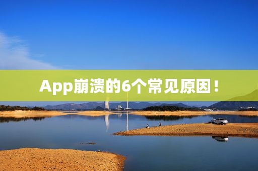 App崩溃的6个常见原因！