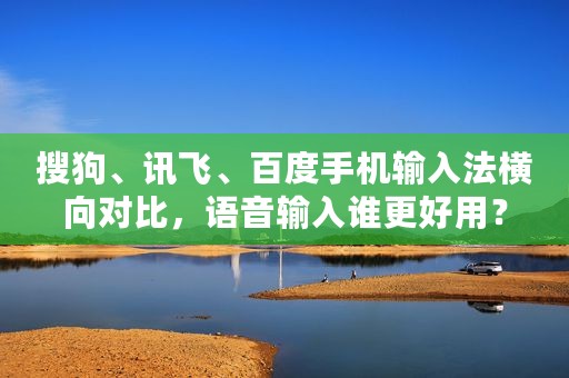 搜狗、讯飞、百度手机输入法横向对比，语音输入谁更好用？