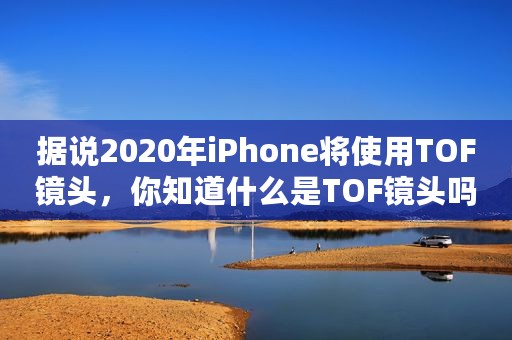 据说2020年iPhone将使用TOF镜头，你知道什么是TOF镜头吗？