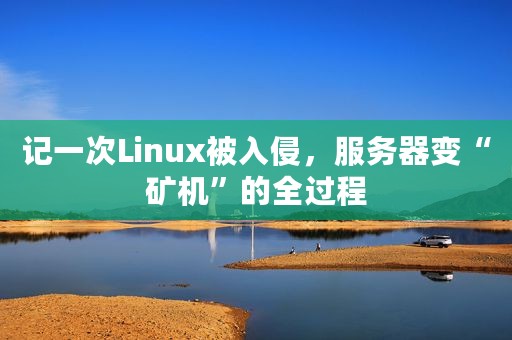 记一次Linux被入侵，服务器变“矿机”的全过程