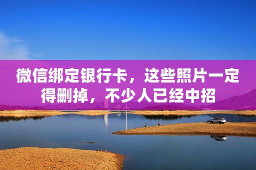 微信绑定银行卡，这些照片一定得删掉，不少人已经中招