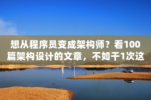 想从程序员变成架构师？看100篇架构设计的文章，不如干1次这个