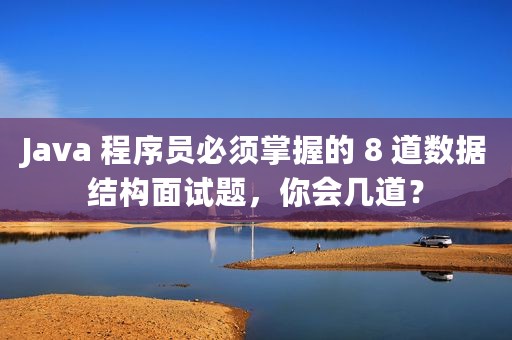 Java 程序员必须掌握的 8 道数据结构面试题，你会几道？